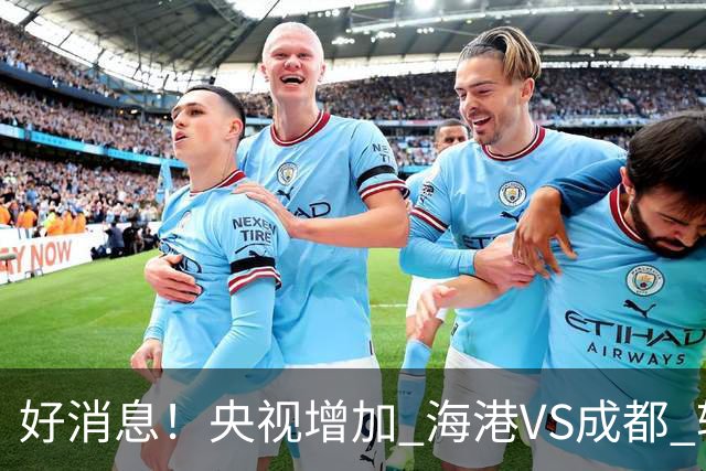好消息！央视增加 海港VS成都 转播，周末就有三场CCTV直播